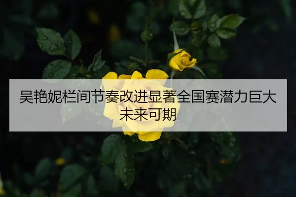 吴艳妮栏间节奏改进显著全国赛潜力巨大未来可期