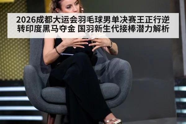 2026成都大运会羽毛球男单决赛王正行逆转印度黑马夺金 国羽新生代接棒潜力解析