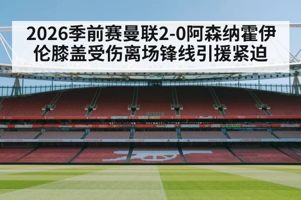 2026季前赛曼联2-0阿森纳霍伊伦膝盖受伤离场锋线引援紧迫