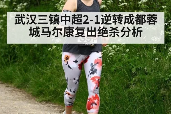 武汉三镇中超2-1逆转成都蓉城马尔康复出绝杀分析