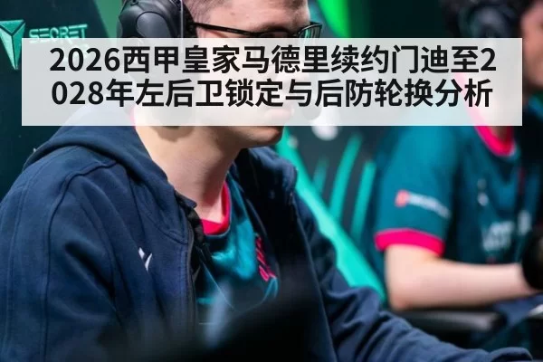 2026西甲皇家马德里续约门迪至2028年左后卫锁定与后防轮换分析