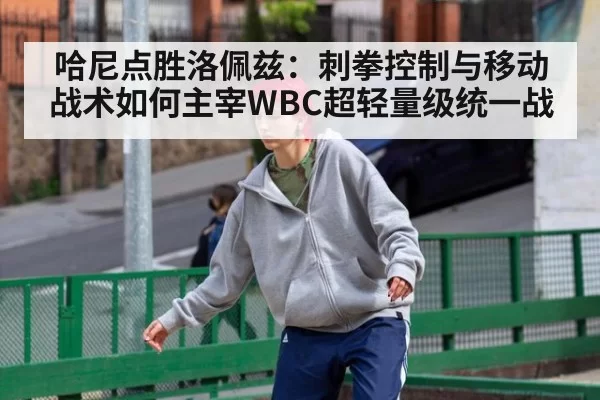 哈尼点胜洛佩兹：刺拳控制与移动战术如何主宰WBC超轻量级统一战