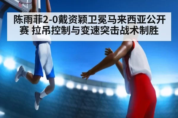 陈雨菲2-0戴资颖卫冕马来西亚公开赛 拉吊控制与变速突击战术制胜