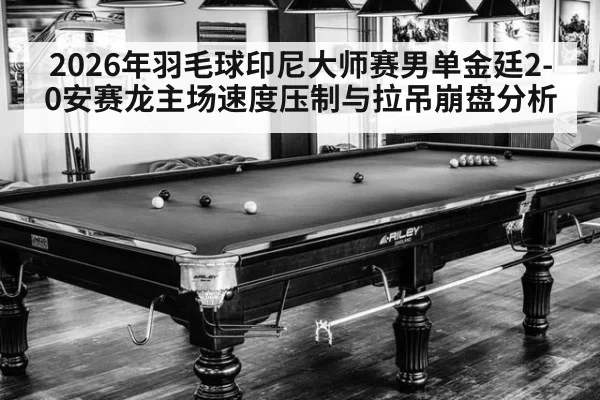 2026年羽毛球印尼大师赛男单金廷2-0安赛龙主场速度压制与拉吊崩盘分析
