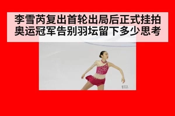 李雪芮复出首轮出局后正式挂拍 奥运冠军告别羽坛留下多少思考