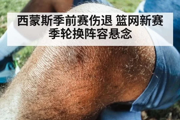 西蒙斯季前赛伤退 篮网新赛季轮换阵容悬念