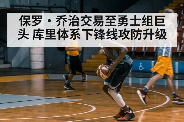 保罗·乔治交易至勇士组巨头 库里体系下锋线攻防升级