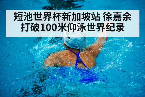 短池世界杯新加坡站 徐嘉余打破100米仰泳世界纪录