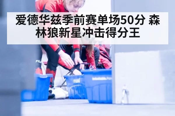 爱德华兹季前赛单场50分 森林狼新星冲击得分王