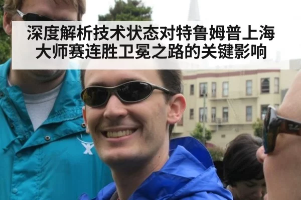 深度解析技术状态对特鲁姆普上海大师赛连胜卫冕之路的关键影响
