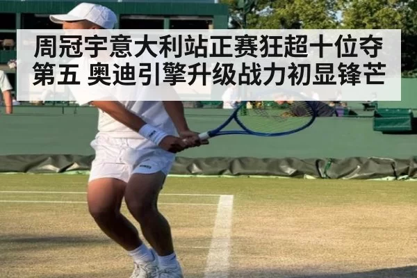 周冠宇意大利站正赛狂超十位夺第五 奥迪引擎升级战力初显锋芒