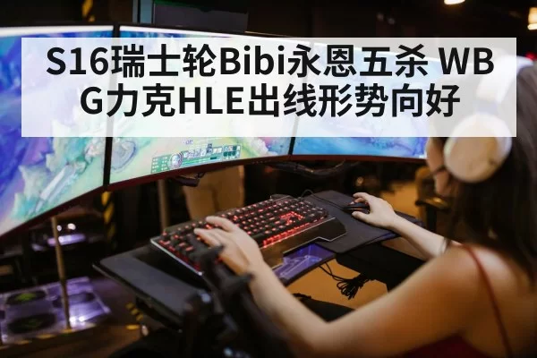 S16瑞士轮Bibi永恩五杀 WBG力克HLE出线形势向好