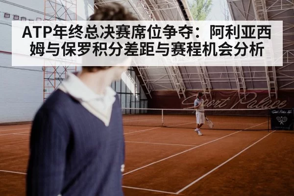 ATP年终总决赛席位争夺：阿利亚西姆与保罗积分差距与赛程机会分析