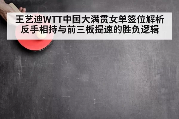 王艺迪WTT中国大满贯女单签位解析 反手相持与前三板提速的胜负逻辑