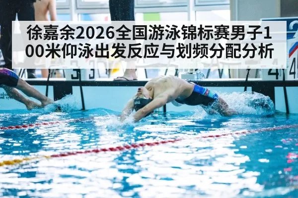徐嘉余2026全国游泳锦标赛男子100米仰泳出发反应与划频分配分析